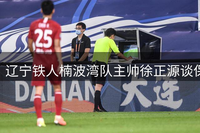 辽宁铁人楠波湾队主帅徐正源谈保级关键战